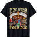 It’s Only A Problem If Your Loosing Shirt