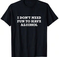 I Don't Need Fun To Have Alcohal Shirt