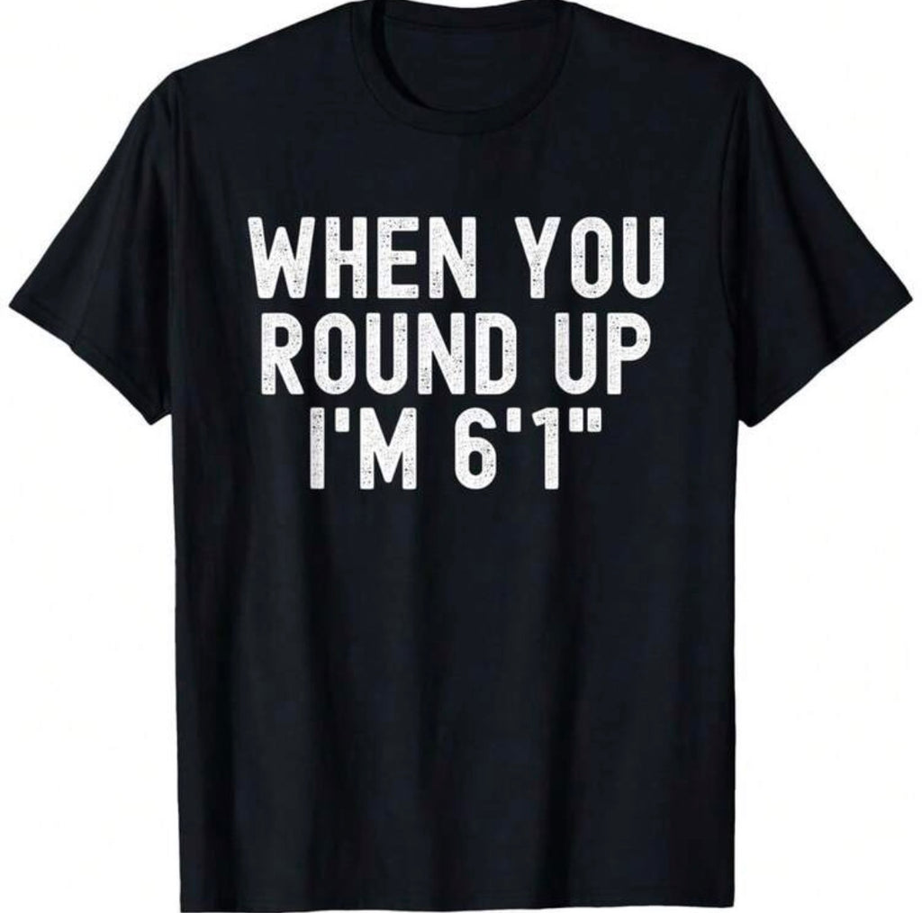 When You Round Up Im 6'1 Shirt