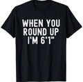 When You Round Up Im 6'1 Shirt